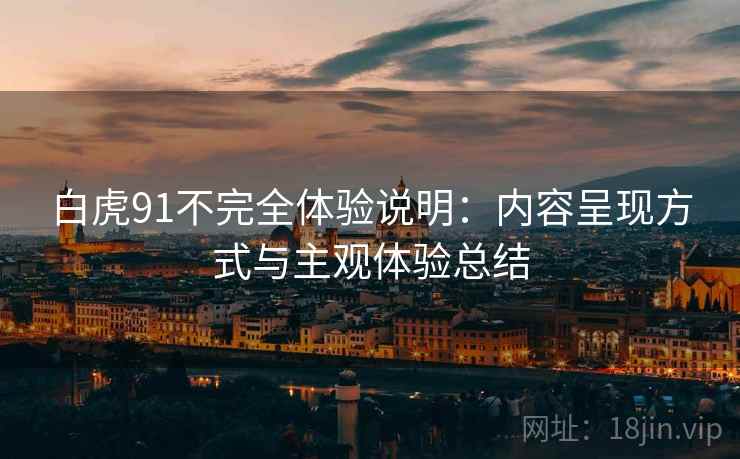 白虎91不完全体验说明:内容呈现方式与主观体验总结 第2张 白虎91不完全体验说明:内容呈现方式与主观体验总结 第2张