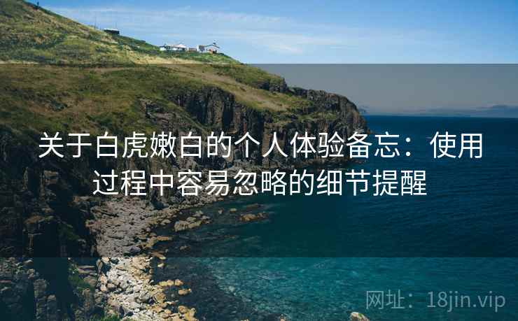 关于白虎嫩白的个人体验备忘:使用过程中容易忽略的细节提醒 第1张 关于白虎嫩白的个人体验备忘:使用过程中容易忽略的细节提醒 第1张