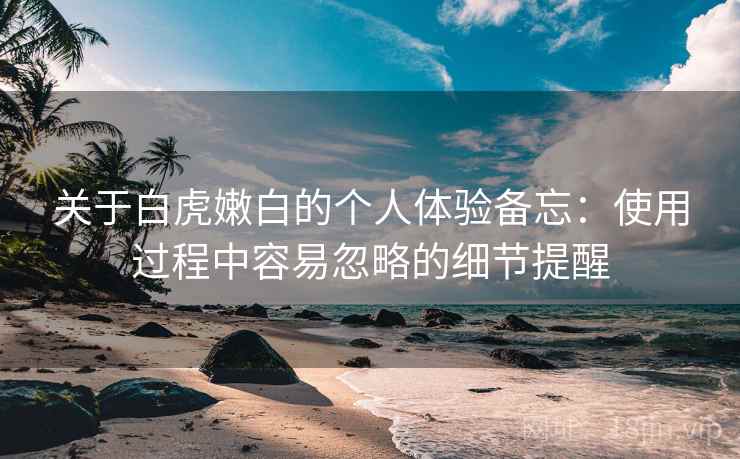 关于白虎嫩白的个人体验备忘:使用过程中容易忽略的细节提醒 第2张 关于白虎嫩白的个人体验备忘:使用过程中容易忽略的细节提醒 第2张