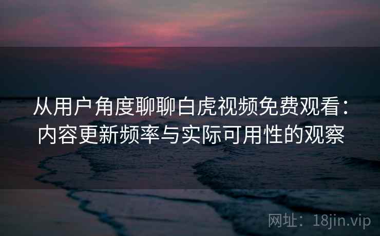 从用户角度聊聊白虎视频免费观看:内容更新频率与实际可用性的观察 第1张 从用户角度聊聊白虎视频免费观看:内容更新频率与实际可用性的观察 第1张