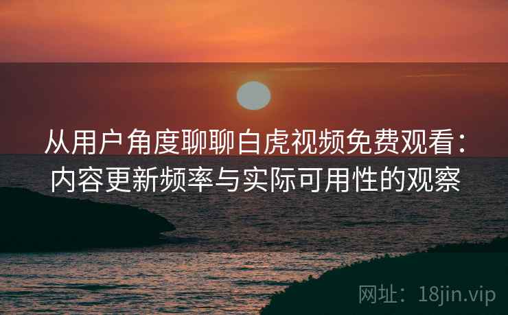 从用户角度聊聊白虎视频免费观看:内容更新频率与实际可用性的观察 第2张 从用户角度聊聊白虎视频免费观看:内容更新频率与实际可用性的观察 第2张