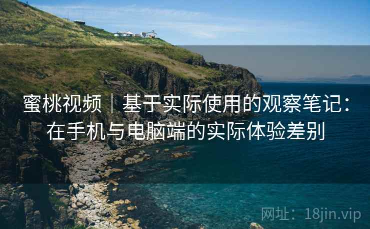 蜜桃视频|基于实际使用的观察笔记:在手机与电脑端的实际体验差别 第2张 蜜桃视频|基于实际使用的观察笔记:在手机与电脑端的实际体验差别 第2张