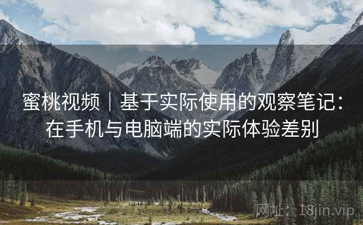 蜜桃视频|基于实际使用的观察笔记:在手机与电脑端的实际体验差别 第1张 蜜桃视频|基于实际使用的观察笔记:在手机与电脑端的实际体验差别 第1张