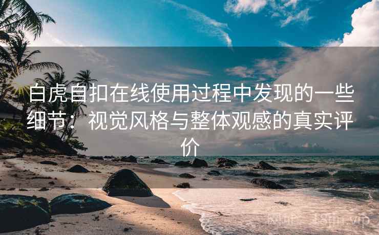 白虎自扣在线使用过程中发现的一些细节：视觉风格与整体观感的真实评价  第1张
