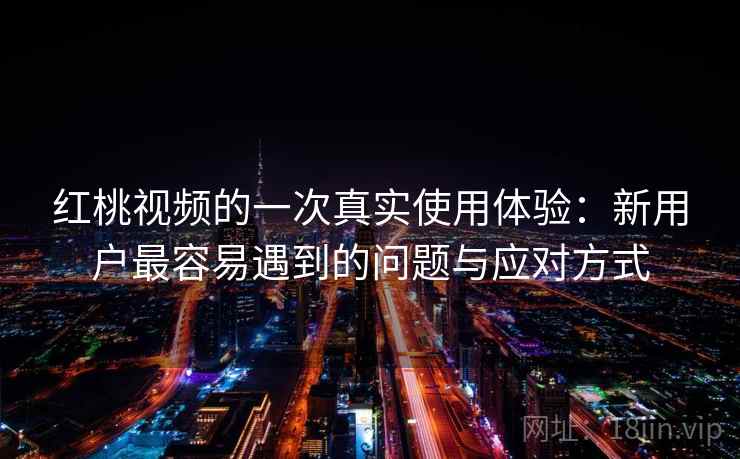 红桃视频的一次真实使用体验:新用户最容易遇到的问题与应对方式 第2张 红桃视频的一次真实使用体验:新用户最容易遇到的问题与应对方式 第2张