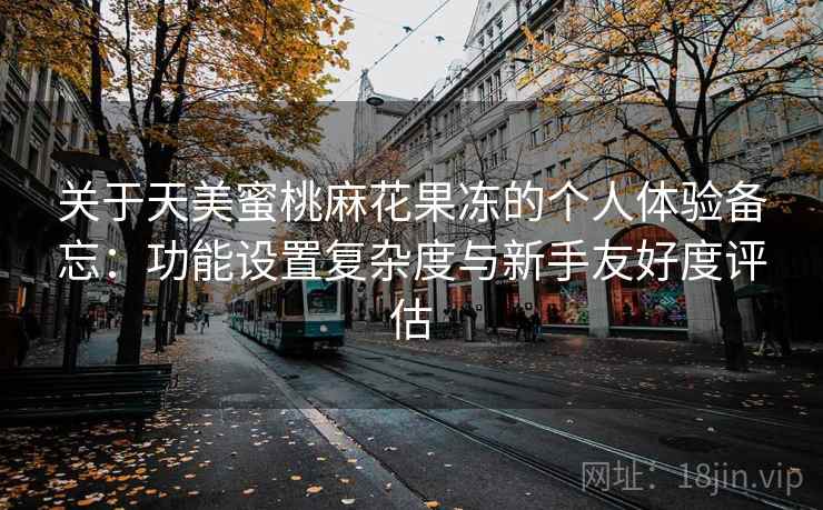 关于天美蜜桃麻花果冻的个人体验备忘:功能设置复杂度与新手友好度评估 第1张 关于天美蜜桃麻花果冻的个人体验备忘:功能设置复杂度与新手友好度评估 第1张