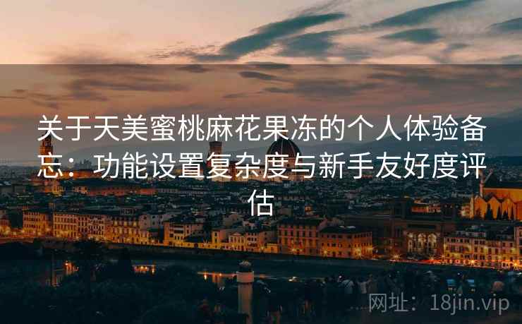 关于天美蜜桃麻花果冻的个人体验备忘:功能设置复杂度与新手友好度评估 第2张 关于天美蜜桃麻花果冻的个人体验备忘:功能设置复杂度与新手友好度评估 第2张