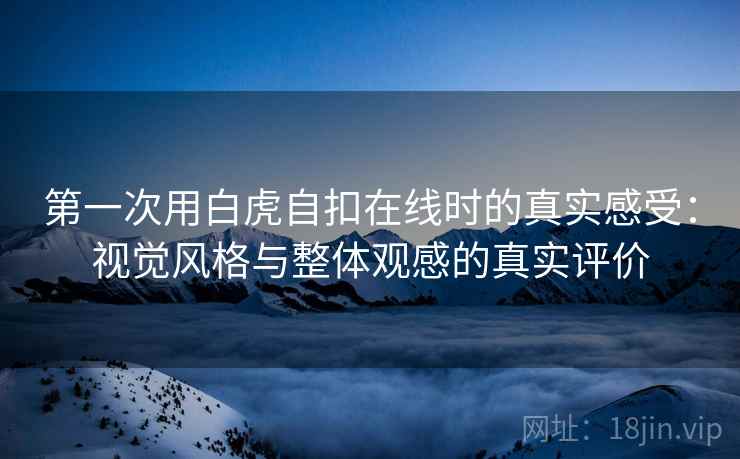 第一次用白虎自扣在线时的真实感受:视觉风格与整体观感的真实评价 第2张 第一次用白虎自扣在线时的真实感受:视觉风格与整体观感的真实评价 第2张